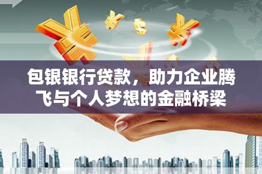 上甘岭包银银行贷款，助力企业腾飞与个人梦想的金融桥梁
