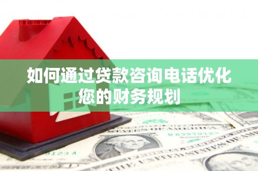 上甘岭如何通过贷款咨询电话优化您的财务规划