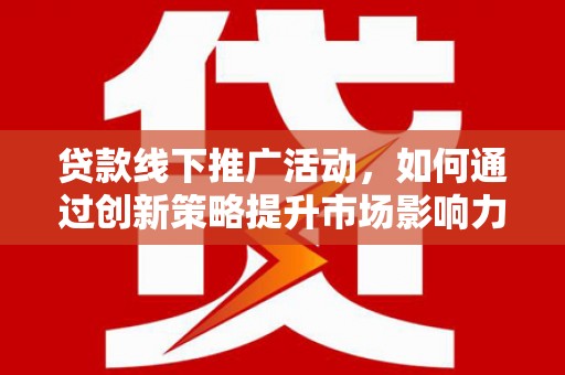 上甘岭贷款线下推广活动，如何通过创新策略提升市场影响力