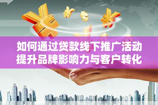 上甘岭如何通过贷款线下推广活动提升品牌影响力与客户转化率