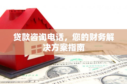 上甘岭贷款咨询电话，您的财务解决方案指南
