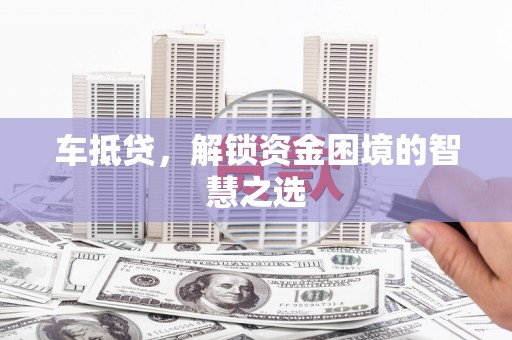 上甘岭车抵贷，解锁资金困境的智慧之选