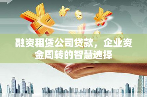 上甘岭融资租赁公司贷款，企业资金周转的智慧选择