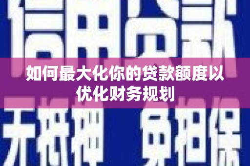 上甘岭如何最大化你的贷款额度以优化财务规划
