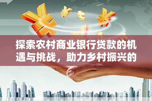 上甘岭探索农村商业银行贷款的机遇与挑战，助力乡村振兴的金融引擎