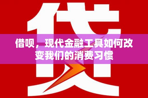 上甘岭借呗，现代金融工具如何改变我们的消费习惯