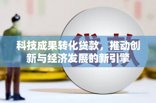 上甘岭科技成果转化贷款，推动创新与经济发展的新引擎