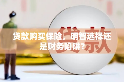上甘岭贷款购买保险，明智选择还是财务陷阱？
