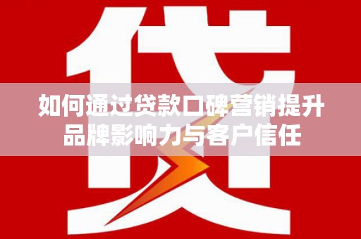 上甘岭如何通过贷款口碑营销提升品牌影响力与客户信任