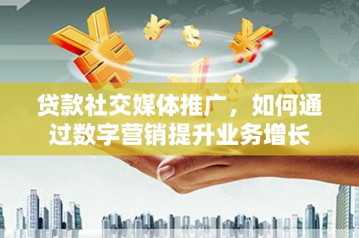 上甘岭贷款社交媒体推广，如何通过数字营销提升业务增长