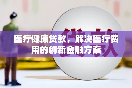 上甘岭医疗健康贷款，解决医疗费用的创新金融方案