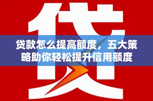 上甘岭贷款怎么提高额度，五大策略助你轻松提升信用额度