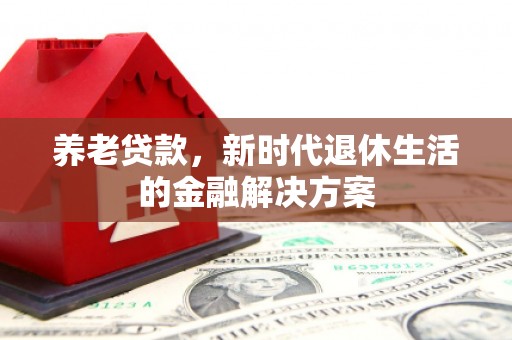 上甘岭养老贷款，新时代退休生活的金融解决方案