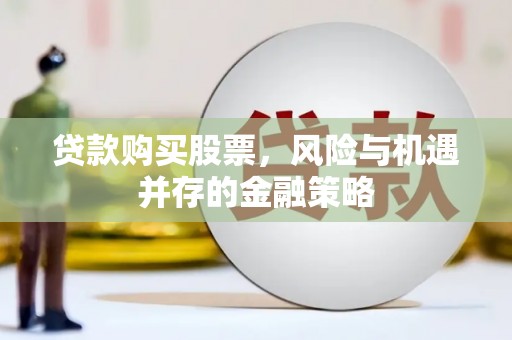 上甘岭贷款购买股票，风险与机遇并存的金融策略