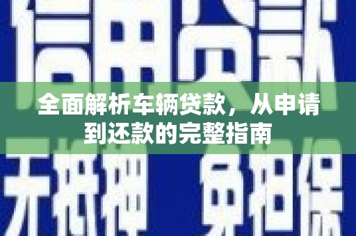 上甘岭全面解析车辆贷款，从申请到还款的完整指南