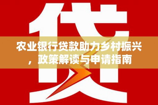 上甘岭农业银行贷款助力乡村振兴，政策解读与申请指南