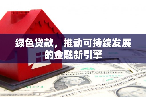 上甘岭绿色贷款，推动可持续发展的金融新引擎