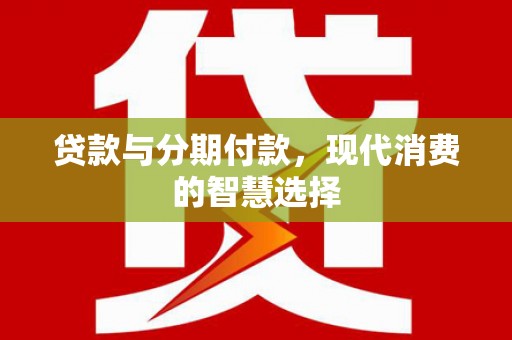 上甘岭贷款与分期付款，现代消费的智慧选择