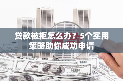 上甘岭贷款被拒怎么办？5个实用策略助你成功申请