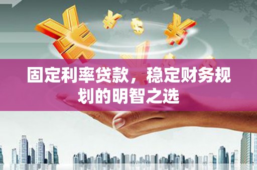 上甘岭固定利率贷款，稳定财务规划的明智之选