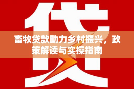 上甘岭畜牧贷款助力乡村振兴，政策解读与实操指南