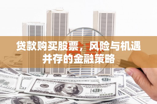 上甘岭贷款购买股票，风险与机遇并存的金融策略