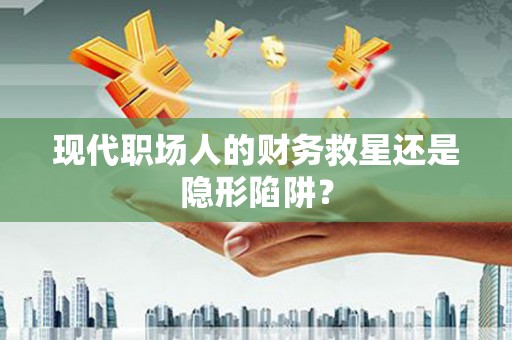 上甘岭现代职场人的财务救星还是隐形陷阱？