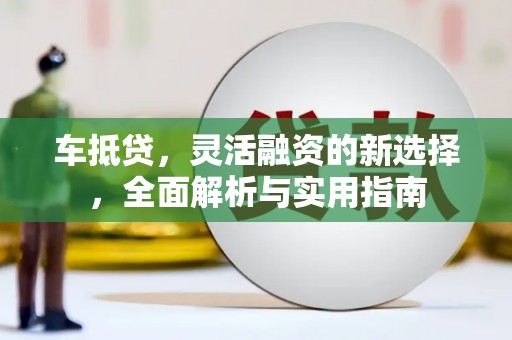 上甘岭车抵贷，灵活融资的新选择，全面解析与实用指南