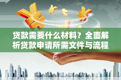 上甘岭贷款需要什么材料？全面解析贷款申请所需文件与流程