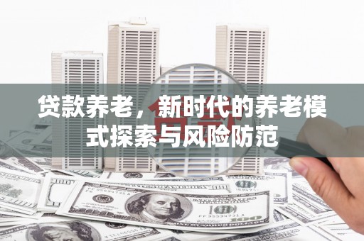 上甘岭贷款养老，新时代的养老模式探索与风险防范