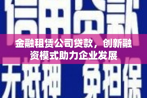 上甘岭金融租赁公司贷款，创新融资模式助力企业发展