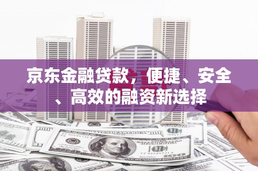 上甘岭京东金融贷款，便捷、安全、高效的融资新选择