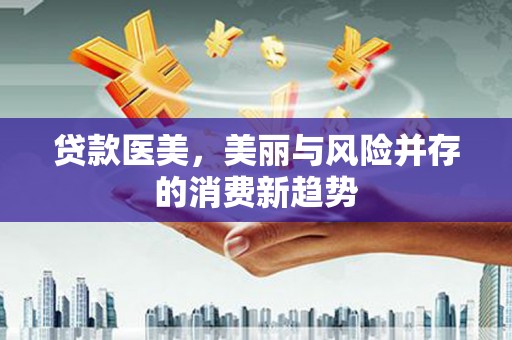 上甘岭贷款医美，美丽与风险并存的消费新趋势